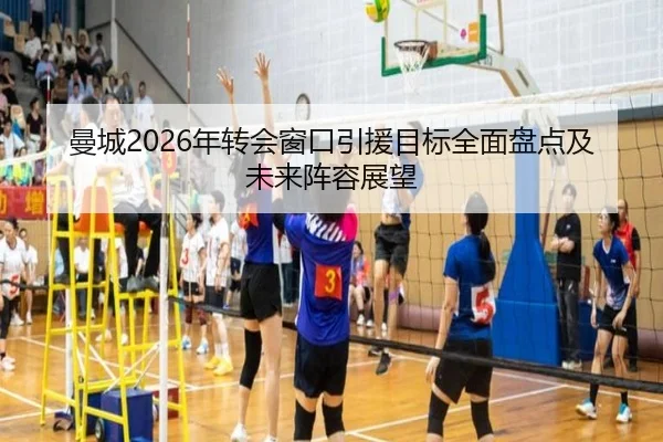 曼城2026年转会窗口引援目标全面盘点及未来阵容展望