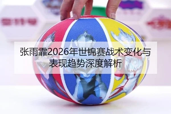 张雨霏2026年世锦赛战术变化与表现趋势深度解析