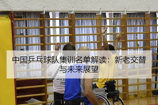 中国乒乓球队集训名单解读：新老交替与未来展望