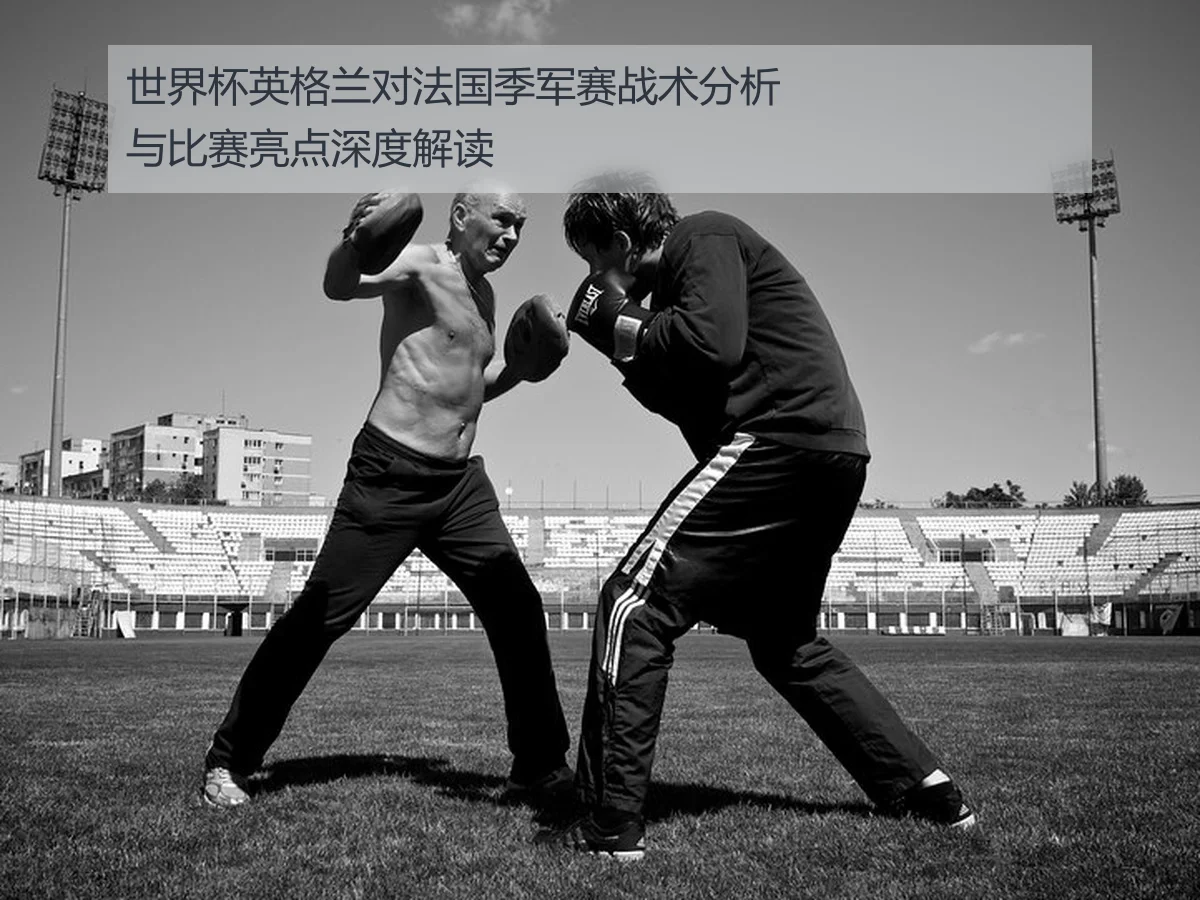 世界杯英格兰对法国季军赛战术分析与比赛亮点深度解读